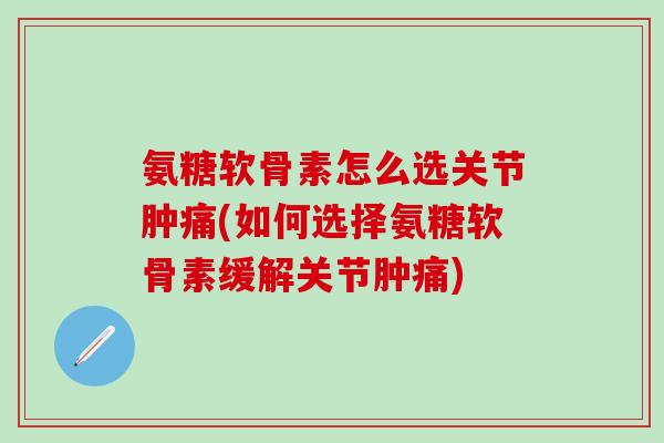 氨糖软骨素怎么选关节肿痛(如何选择氨糖软骨素缓解关节肿痛)