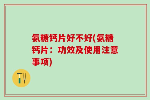 氨糖钙片好不好(氨糖钙片：功效及使用注意事项)