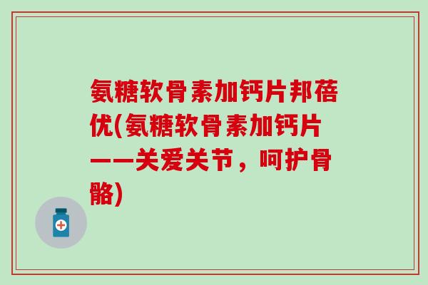 氨糖软骨素加钙片邦蓓优(氨糖软骨素加钙片——关爱关节，呵护骨骼)