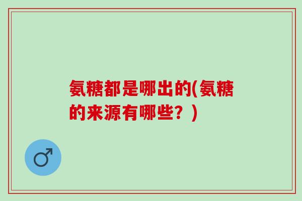 氨糖都是哪出的(氨糖的来源有哪些？)