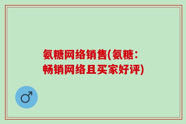 氨糖网络销售(氨糖：畅销网络且买家好评)