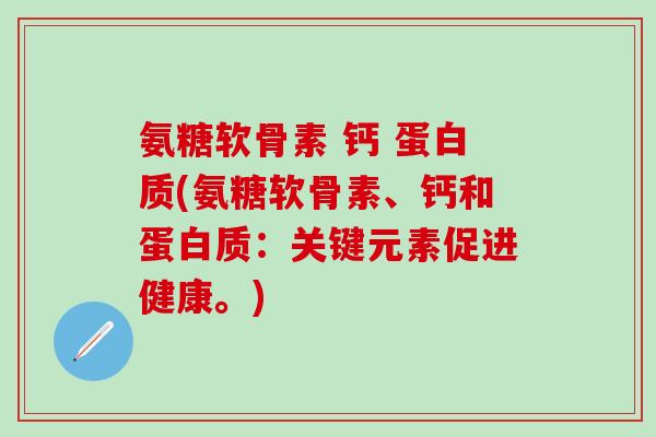 氨糖软骨素 钙 蛋白质(氨糖软骨素、钙和蛋白质:关键元素促进健康。) 氨糖软骨素 钙 蛋白质(氨糖软骨素、钙和蛋白质:关键元素促进健康。)