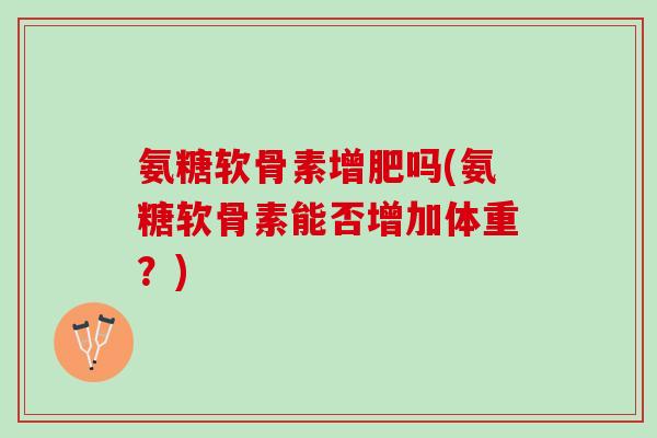 氨糖软骨素增肥吗(氨糖软骨素能否增加体重？)