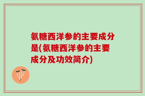 氨糖西洋参的主要成分是(氨糖西洋参的主要成分及功效简介)