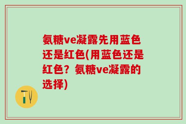 氨糖ve凝露先用蓝色还是红色(用蓝色还是红色？氨糖ve凝露的选择)