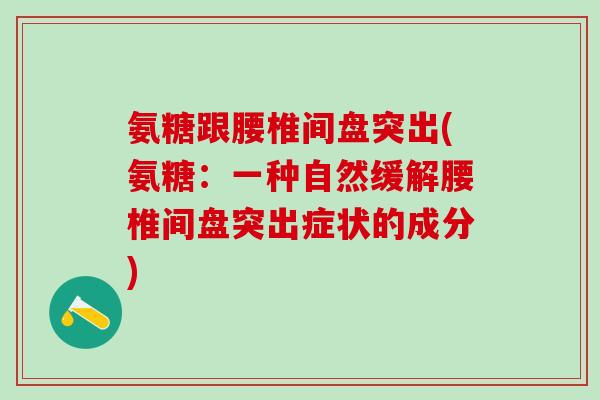 氨糖跟腰椎间盘突出(氨糖：一种自然缓解腰椎间盘突出症状的成分)