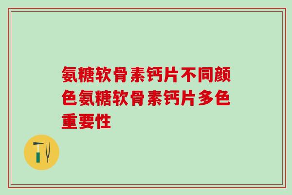 氨糖软骨素钙片不同颜色氨糖软骨素钙片多色重要性