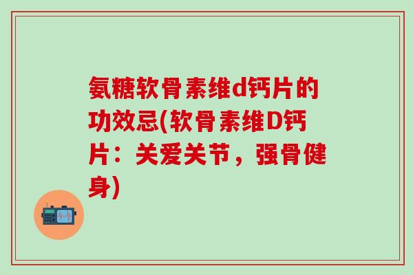 氨糖软骨素维d钙片的功效忌(软骨素维D钙片：关爱关节，强骨健身)