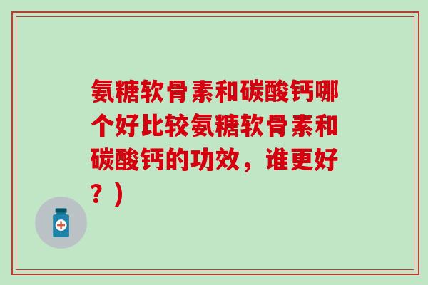 氨糖软骨素和碳酸钙哪个好比较氨糖软骨素和碳酸钙的功效，谁更好？)