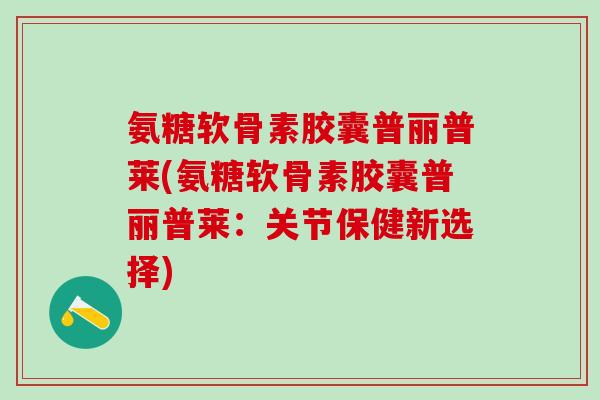氨糖软骨素胶囊普丽普莱(氨糖软骨素胶囊普丽普莱:关节保健新选择) 氨糖软骨素胶囊普丽普莱(氨糖软骨素胶囊普丽普莱:关节保健新选择)