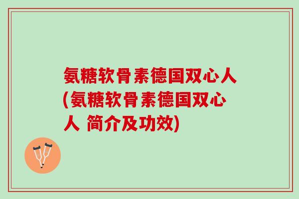 氨糖软骨素德国双心人(氨糖软骨素德国双心人 简介及功效)