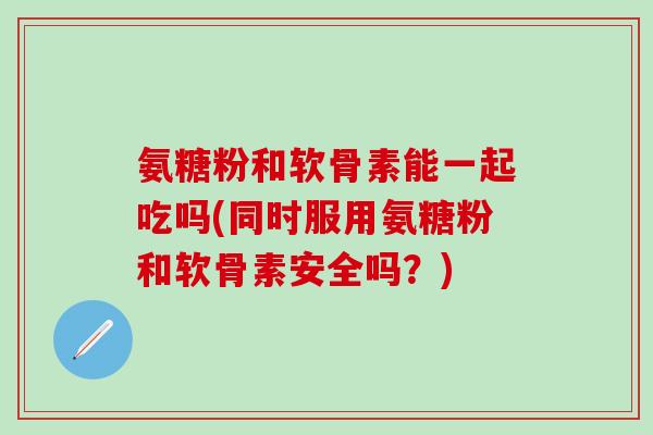 氨糖粉和软骨素能一起吃吗(同时服用氨糖粉和软骨素安全吗？)