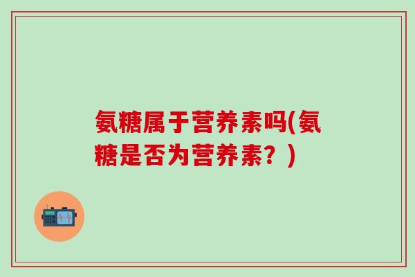 氨糖属于营养素吗(氨糖是否为营养素？)