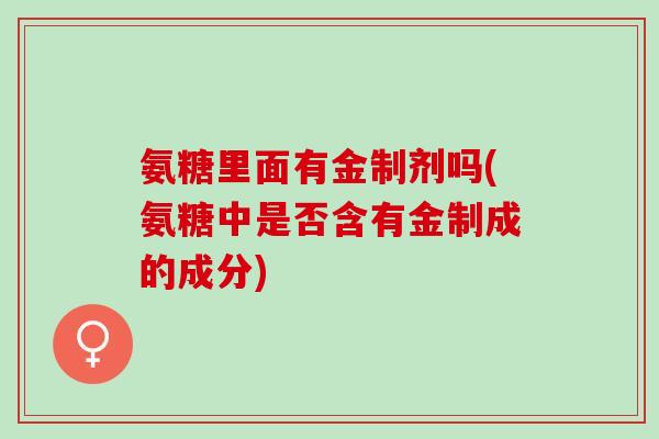 氨糖里面有金制剂吗(氨糖中是否含有金制成的成分)