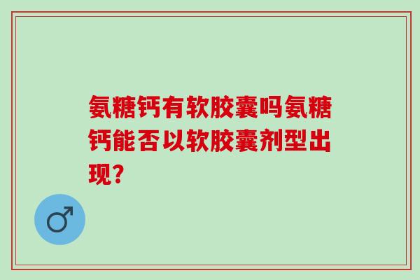 氨糖钙有软胶囊吗氨糖钙能否以软胶囊剂型出现？