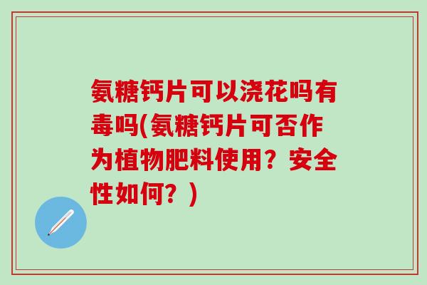 氨糖钙片可以浇花吗有毒吗(氨糖钙片可否作为植物肥料使用?安全性如何?) 氨糖钙片可以浇花吗有毒吗(氨糖钙片可否作为植物肥料使用?安全性如何?)