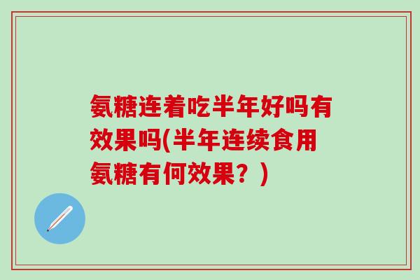 氨糖连着吃半年好吗有效果吗(半年连续食用氨糖有何效果？)