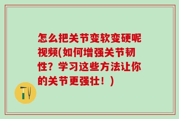 怎么把关节变软变硬呢视频(如何增强关节韧性？学习这些方法让你的关节更强壮！)