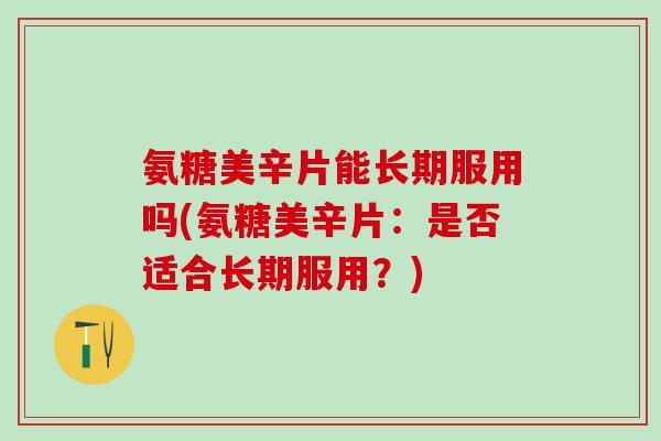 氨糖美辛片能长期服用吗(氨糖美辛片：是否适合长期服用？)
