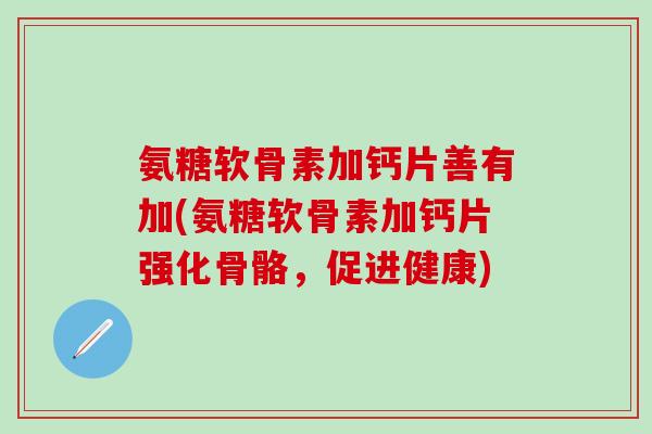 氨糖软骨素加钙片善有加(氨糖软骨素加钙片强化骨骼，促进健康)