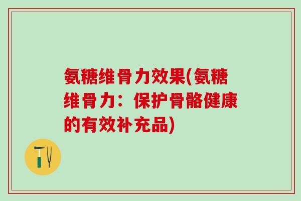 氨糖维骨力效果(氨糖维骨力：保护骨骼健康的有效补充品)