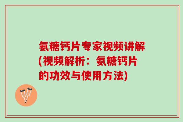 氨糖钙片专家视频讲解(视频解析：氨糖钙片的功效与使用方法)