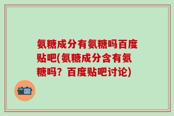氨糖成分有氨糖吗百度贴吧(氨糖成分含有氨糖吗？百度贴吧讨论)