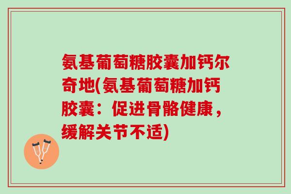 氨基葡萄糖胶囊加钙尔奇地(氨基葡萄糖加钙胶囊：促进骨骼健康，缓解关节不适)