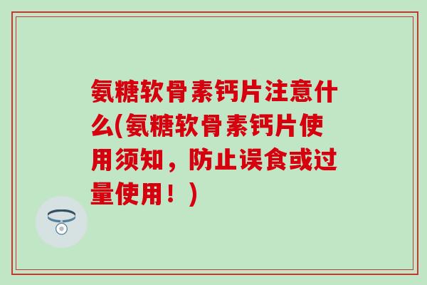 氨糖软骨素钙片注意什么(氨糖软骨素钙片使用须知，防止误食或过量使用！)