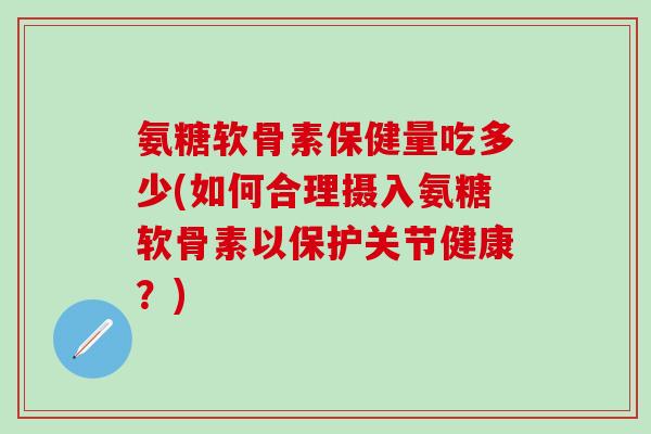 氨糖软骨素保健量吃多少(如何合理摄入氨糖软骨素以保护关节健康？)