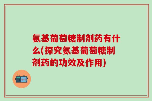 氨基葡萄糖制剂药有什么(探究氨基葡萄糖制剂药的功效及作用)