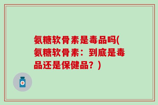 氨糖软骨素是毒品吗(氨糖软骨素：到底是毒品还是保健品？)