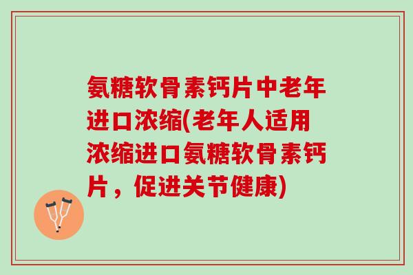 氨糖软骨素钙片中老年进口浓缩(老年人适用浓缩进口氨糖软骨素钙片，促进关节健康)