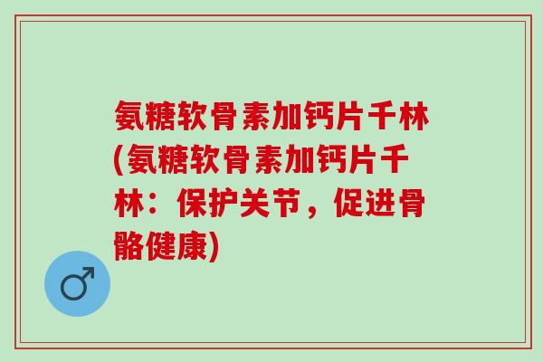 氨糖软骨素加钙片千林(氨糖软骨素加钙片千林：保护关节，促进骨骼健康)
