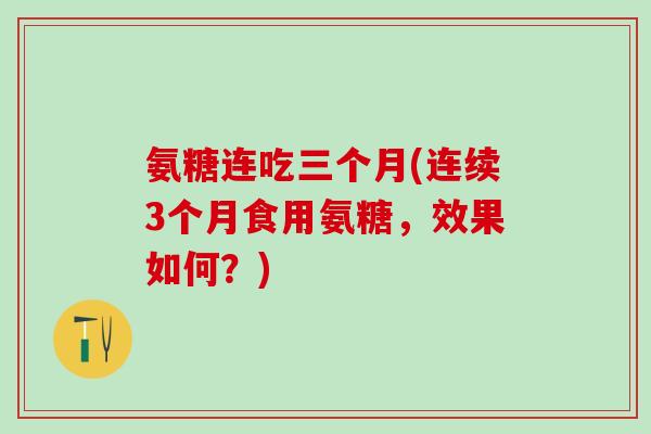 氨糖连吃三个月(连续3个月食用氨糖，效果如何？)