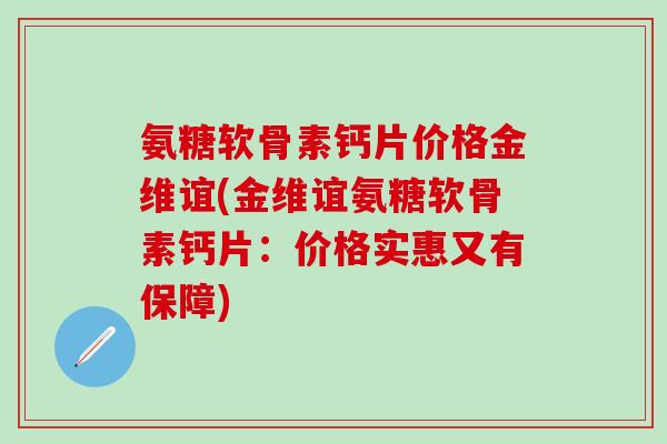 氨糖软骨素钙片价格金维谊(金维谊氨糖软骨素钙片：价格实惠又有保障)