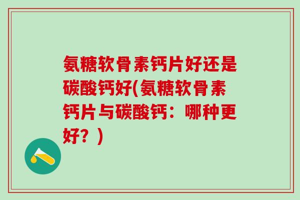 氨糖软骨素钙片好还是碳酸钙好(氨糖软骨素钙片与碳酸钙：哪种更好？)