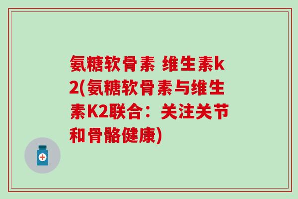 氨糖软骨素 维生素k2(氨糖软骨素与维生素K2联合：关注关节和骨骼健康)