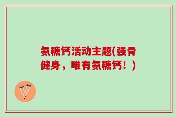 氨糖钙活动主题(强骨健身，唯有氨糖钙！)