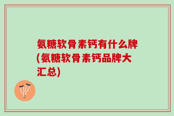 氨糖软骨素钙有什么牌(氨糖软骨素钙品牌大汇总)
