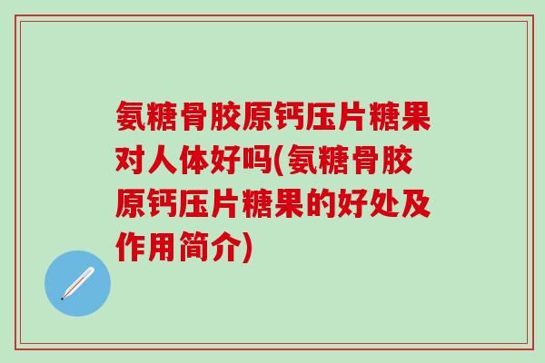氨糖骨胶原钙压片糖果对人体好吗(氨糖骨胶原钙压片糖果的好处及作用简介)