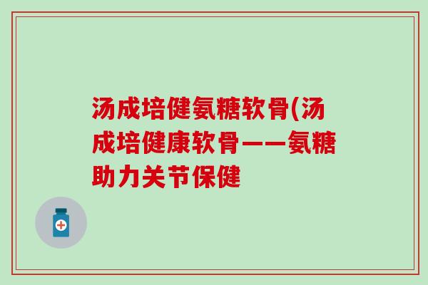 汤成培健氨糖软骨(汤成培健康软骨——氨糖助力关节保健