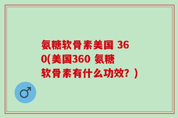 氨糖软骨素美国 360(美国360 氨糖软骨素有什么功效？)