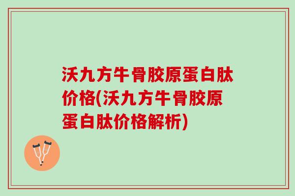 沃九方牛骨胶原蛋白肽价格(沃九方牛骨胶原蛋白肽价格解析)