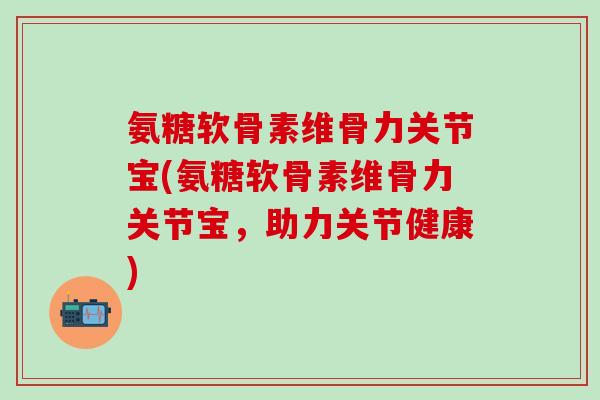 氨糖软骨素维骨力关节宝(氨糖软骨素维骨力关节宝，助力关节健康)
