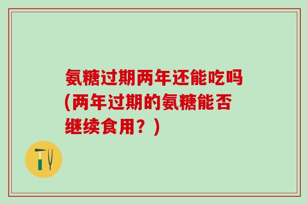 氨糖过期两年还能吃吗(两年过期的氨糖能否继续食用？)