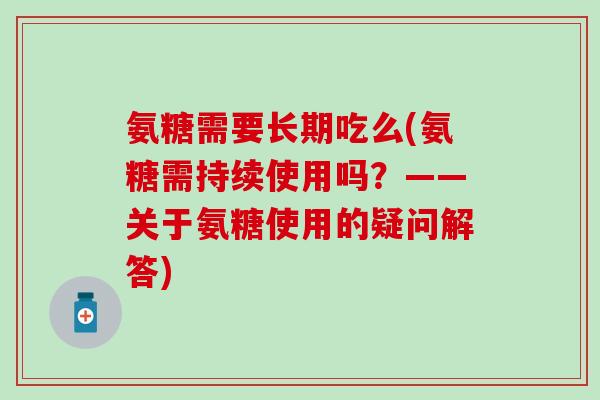 氨糖需要长期吃么(氨糖需持续使用吗？——关于氨糖使用的疑问解答)