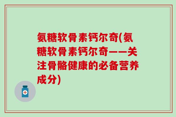 氨糖软骨素钙尔奇(氨糖软骨素钙尔奇——关注骨骼健康的必备营养成分)