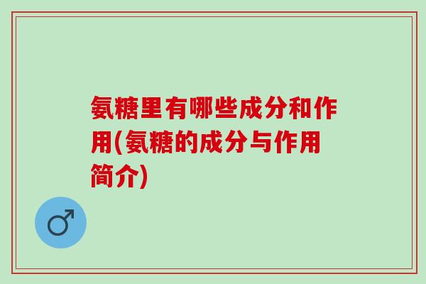氨糖里有哪些成分和作用(氨糖的成分与作用简介)