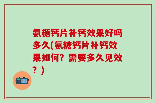 氨糖钙片补钙效果好吗多久(氨糖钙片补钙效果如何？需要多久见效？)